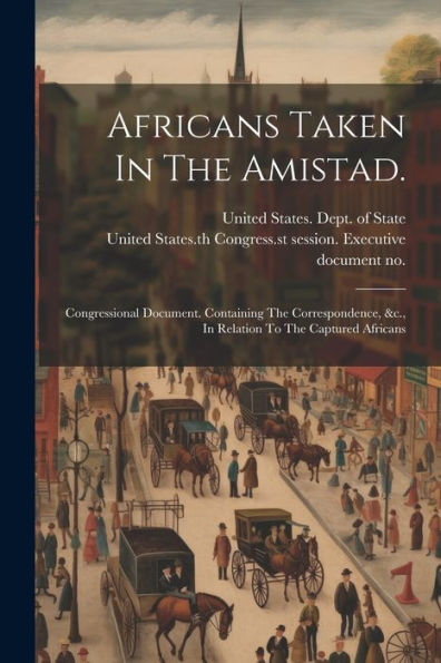 Africans Taken In The Amistad.: Congressional Document. Containing The Correspondence, &C., In Relation To The Captured Africans