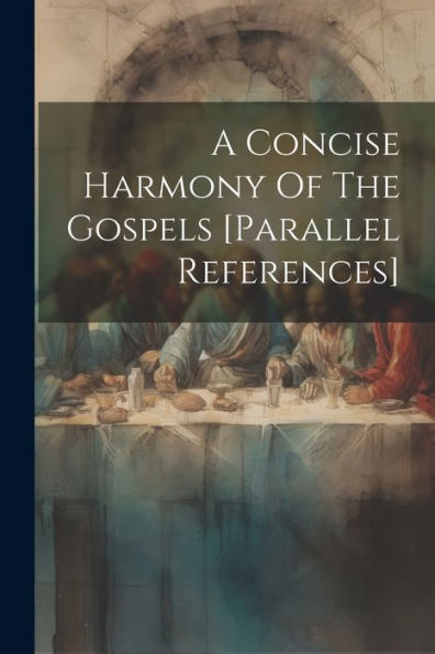 A Concise Harmony Of The Gospels [Parallel References]