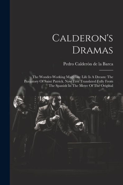 Calderon's Dramas: The Wonder-Working Magician: Life Is A Dream: The Purgatory Of Saint Patrick. Now First Translated Fully From The Spanish In The Metre Of The Original