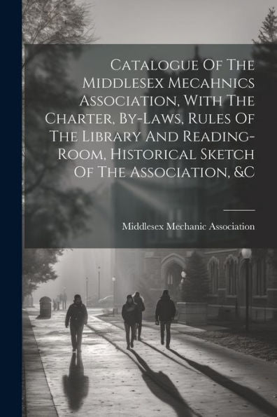 Catalogue Of The Middlesex Mecahnics Association, With The Charter, By-Laws, Rules Of The Library And Reading-Room, Historical Sketch Of The Association, &C