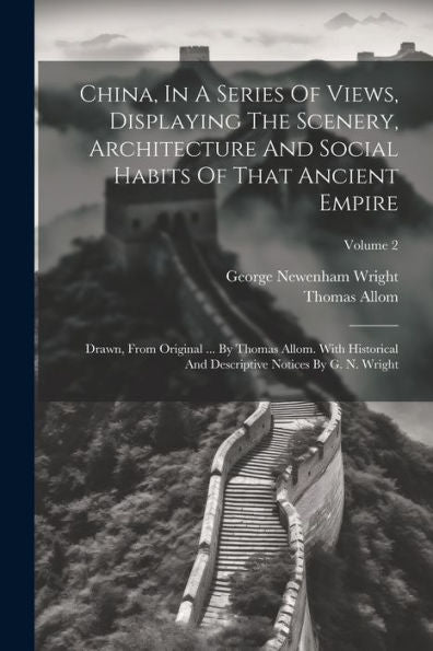China, In A Series Of Views, Displaying The Scenery, Architecture And Social Habits Of That Ancient Empire: Drawn, From Original ... By Thomas Allom. ... Descriptive Notices By G. N. Wright; Volume 2