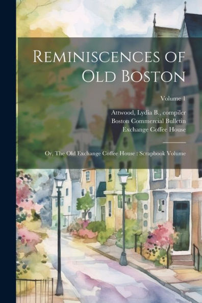 Reminiscences Of Old Boston: Or, The Old Exchange Coffee House: Scrapbook Volume; Volume 1