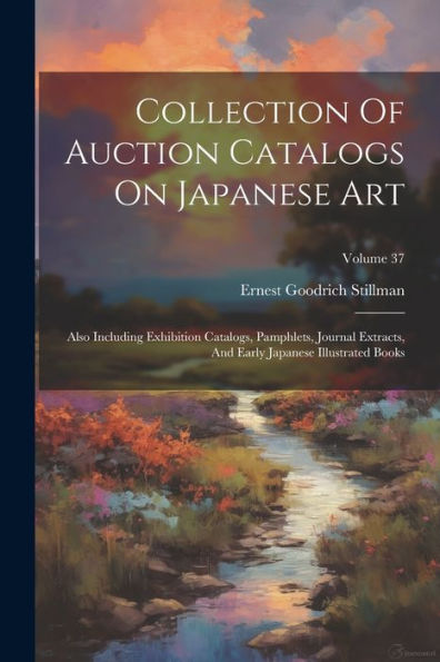 Collection Of Auction Catalogs On Japanese Art: Also Including Exhibition Catalogs, Pamphlets, Journal Extracts, And Early Japanese Illustrated Books; Volume 37
