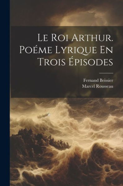 Le Roi Arthur. Poéme Lyrique En Trois Épisodes (French Edition)
