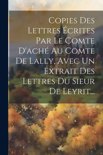 Copies Des Lettres Écrites Par Le Comte D'Aché Au Comte De Lally, Avec Un Extrait Des Lettres Du Sieur De Leyrit... (French Edition)