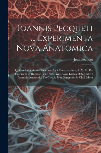 Ioannis Pecqueti ... Experimenta Nova Anatomica: Quibus Incognitum Hactenus Chyli Receptaculum, & Ab Eo Per Thoracem In Ramos Usque Subclavios Vasa ... Sanguinis Et Chyli Motu (Latin Edition)
