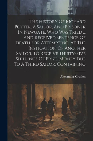 The History Of Richard Potter, A Sailor, And Prisoner In Newgate, Who Was Tried ... And Received Sentence Of Death For Attempting, At The Instigation ... Prize-Money Due To A Third Sailor. Containing
