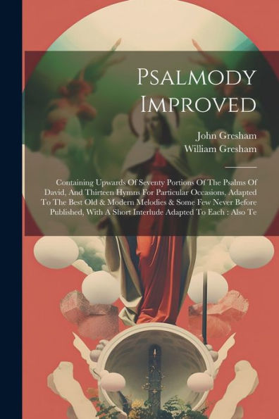 Psalmody Improved: Containing Upwards Of Seventy Portions Of The Psalms Of David, And Thirteen Hymns For Particular Occasions, Adapted To The Best Old ... A Short Interlude Adapted To Each: Also Te