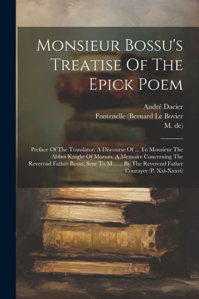 Monsieur Bossu's Treatise Of The Epick Poem: Preface Of The Translator. A Discourse Of ... To Monsieur The Abbot Knight Of Morsan. A Memoire ... The Reverend Father Courayer (P. Xxi-Xxxvi) - 9781021568694