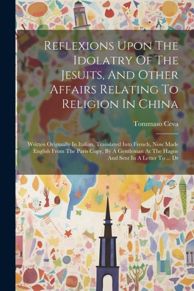 Reflexions Upon The Idolatry Of The Jesuits, And Other Affairs Relating To Religion In China: Written Originally In Italian, Translated Into French, ... At The Hague And Sent In A Letter To ... Dr