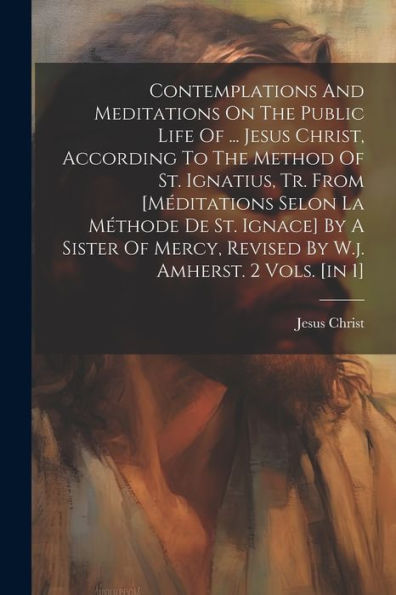 Contemplations And Meditations On The Public Life Of ... Jesus Christ, According To The Method Of St. Ignatius, Tr. From [Méditations Selon La Méthode ... Revised By W.J. Amherst. 2 Vols. [In 1]