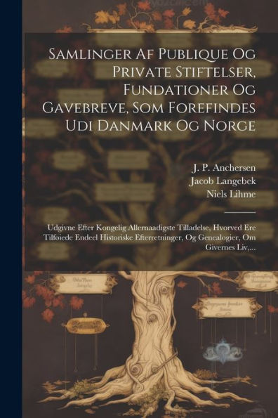 Samlinger Af Publique Og Private Stiftelser, Fundationer Og Gavebreve, Som Forefindes Udi Danmark Og Norge: Udgivne Efter Kongelig Allernaadigste ... Om Givernes Liv, ... (Danish Edition)
