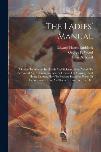 The Ladies' Manual: A Guide To Woman In Health And Sickness, From Youth To Advanced Age: Containing Also A Treatise On Marriage And Home Culture, How ... Dress, And Social Forms, Etc., Etc., Etc