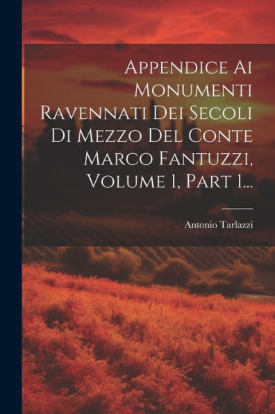 Appendice Ai Monumenti Ravennati Dei Secoli Di Mezzo Del Conte Marco Fantuzzi, Volume 1, Part 1... (Latin Edition)