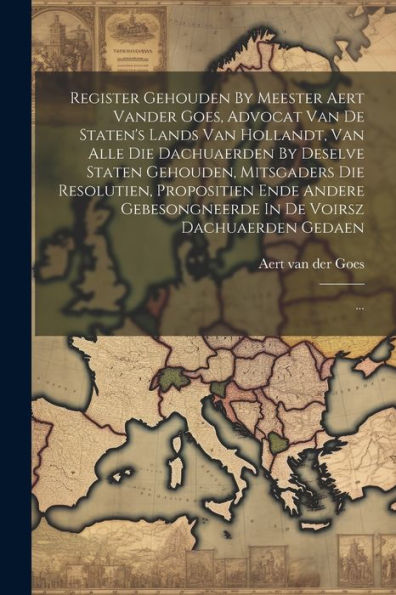 Register Gehouden By Meester Aert Vander Goes, Advocat Van De Staten's Lands Van Hollandt, Van Alle Die Dachuaerden By Deselve Staten Gehouden, ... Dachuaerden Gedaen: ... (Dutch Edition)
