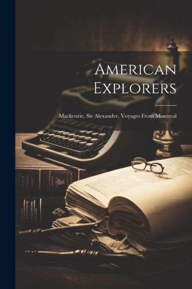 American Explorers: Mackenzie, Sir Alexander. Voyages From Montreal