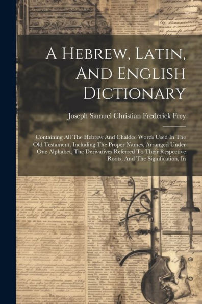 A Hebrew, Latin, And English Dictionary: Containing All The Hebrew And Chaldee Words Used In The Old Testament, Including The Proper Names, Arranged ... Respective Roots, And The Signification, In