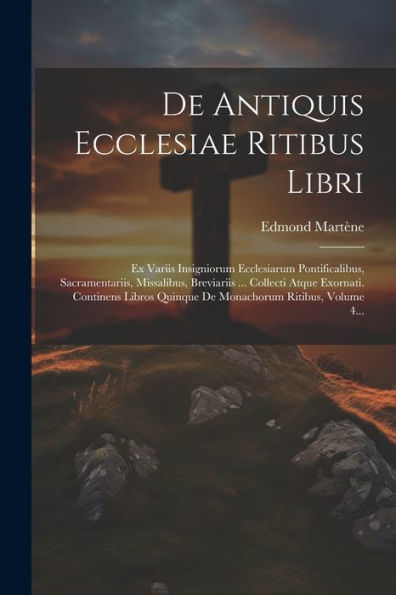 De Antiquis Ecclesiae Ritibus Libri: Ex Variis Insigniorum Ecclesiarum Pontificalibus, Sacramentariis, Missalibus, Breviariis ... Collecti Atque ... Ritibus, Volume 4... (Latin Edition)