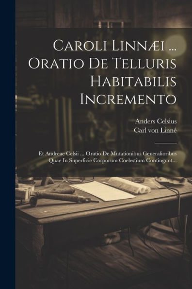 Caroli Linnæi ... Oratio De Telluris Habitabilis Incremento: Et Andreae Celsii ... Oratio De Mutationibus Generalioribus Quae In Superficie Corporum Coelestium Contingunt... (Latin Edition)