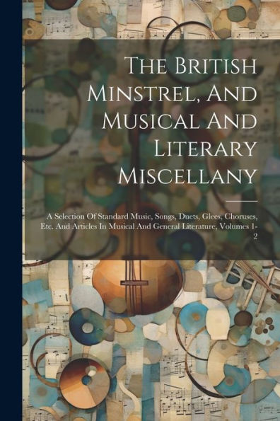 The British Minstrel, And Musical And Literary Miscellany: A Selection Of Standard Music, Songs, Duets, Glees, Choruses, Etc. And Articles In Musical And General Literature, Volumes 1-2