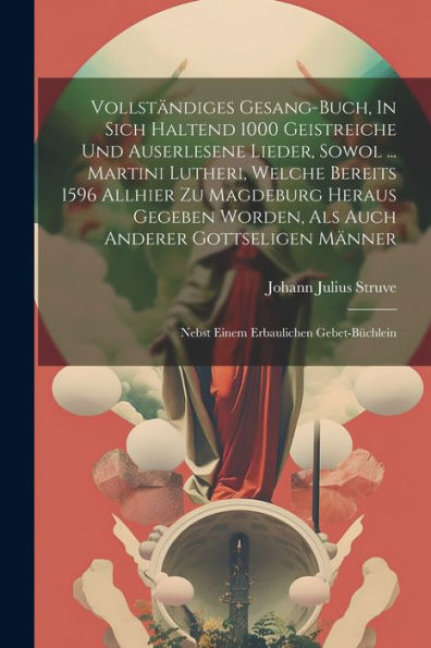 Vollständiges Gesang-Buch, In Sich Haltend 1000 Geistreiche Und Auserlesene Lieder, Sowol ... Martini Lutheri, Welche Bereits 1596 Allhier Zu ... Nebst Einem Erbaulichen Gebet-Büchlein