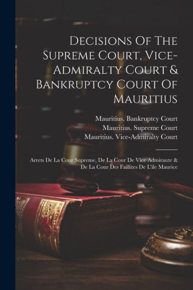Decisions Of The Supreme Court, Vice-Admiralty Court & Bankruptcy Court Of Mauritius: Arrets De La Cour Supreme, De La Cour De Vice Admiraute & De La Cour Des Faillites De L'Ile Maurice