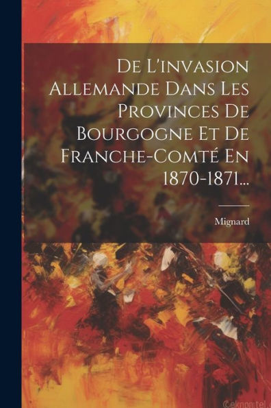 De L'Invasion Allemande Dans Les Provinces De Bourgogne Et De Franche-Comté En 1870-1871... (French Edition)