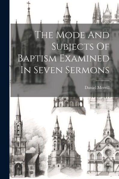 The Mode And Subjects Of Baptism Examined In Seven Sermons