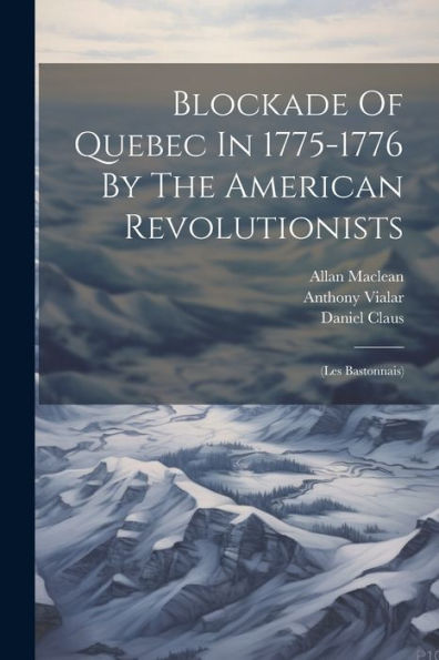 Blockade Of Quebec In 1775-1776 By The American Revolutionists: (Les Bastonnais)