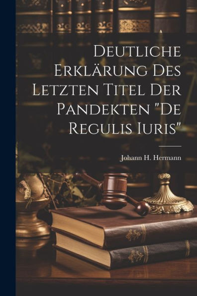 Deutliche Erklärung Des Letzten Titel Der Pandekten "De Regulis Iuris"