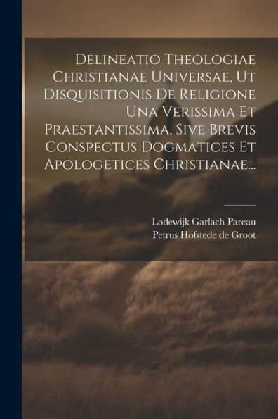 Delineatio Theologiae Christianae Universae, Ut Disquisitionis De Religione Una Verissima Et Praestantissima, Sive Brevis Conspectus Dogmatices Et Apologetices Christianae... (Latin Edition)