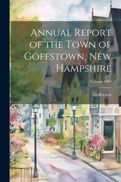 Annual Report Of The Town Of Goffstown, New Hampshire; Volume 1897