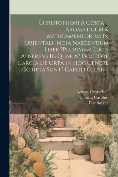 Christophori A Costa ... Aromaticum & Medicamentorum In Orientali India Nascentium Liber ?Plurimvm Lucis Adserens Iis Quae A? Doctore Garcia De Orta ... Sunt? Caroli Clusii ... (Latin Edition)