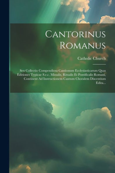 Cantorinus Romanus: Seu Collectio Compendiosa Cantionum Ecclesiasticarum Quas Editiones Typicae S.R.C. Missalis, Ritualis Et Pontificalis Romani, ... Discentium Edita... (Italian Edition)