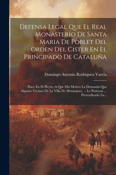 Defensa Legal Que El Real Monasterio De Santa Maria De Poblet Del Orden Del Cister En El Principado De Cataluña: Hace En El Pleyto, A Que Dió Motivo ... ... Pretendiendo La... (Spanish Edition)