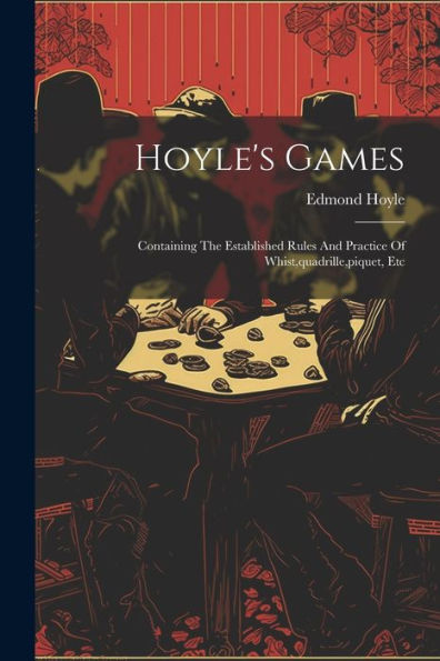 Hoyle's Games: Containing The Established Rules And Practice Of Whist, Quadrille, Piquet, Etc