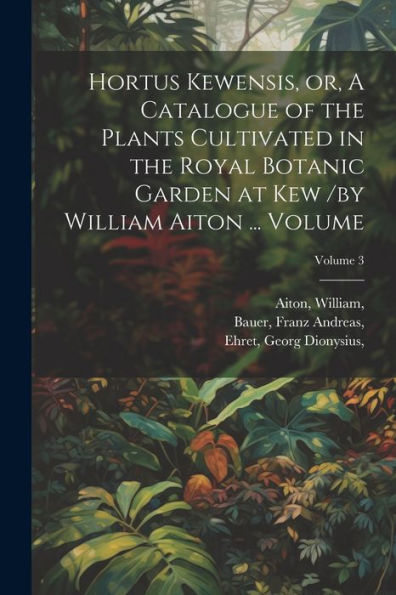 Hortus Kewensis, Or, A Catalogue Of The Plants Cultivated In The Royal Botanic Garden At Kew /By William Aiton ... Volume; Volume 3