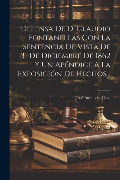 Defensa De D. Claudio Fontanellas Con La Sentencia De Vista De 31 De Diciembre De 1862 Y Un Apéndice A La Exposición De Hechos... (Spanish Edition)