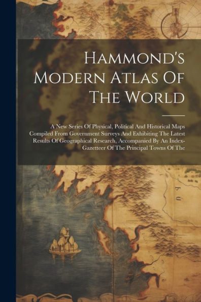 Hammond's Modern Atlas Of The World: A New Series Of Physical, Political And Historical Maps Compiled From Government Surveys And Exhibiting The ... Index-Gazetteer Of The Principal Towns Of The