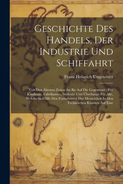 Geschichte Des Handels, Der Industrie Und Schiffahrt: Von Den Ältesten Zeiten An Bis Auf Die Gegenwart: Für Kaufleute, Fabrikanten, Seeleute Und ... In Den Technischen Künsten Auf Eine - 9781021580979