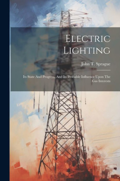 Electric Lighting: Its State And Progress, And Its Probable Influence Upon The Gas Interests
