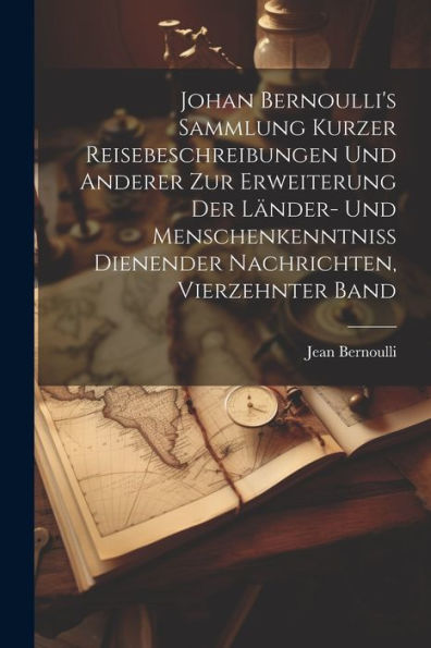 Johan Bernoulli's Sammlung Kurzer Reisebeschreibungen Und Anderer Zur Erweiterung Der Länder- Und Menschenkenntniss Dienender Nachrichten, Vierzehnter Band (German Edition)