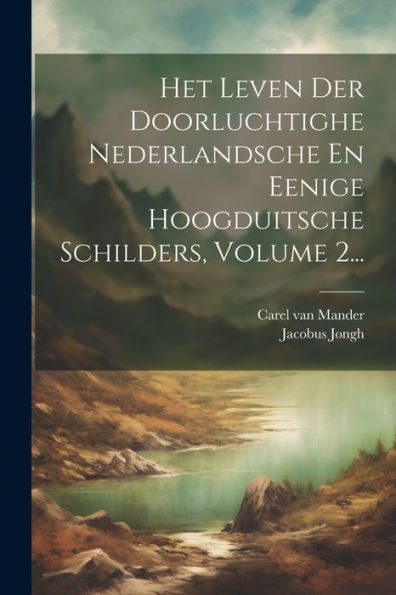 Het Leven Der Doorluchtighe Nederlandsche En Eenige Hoogduitsche Schilders, Volume 2... (Dutch Edition)