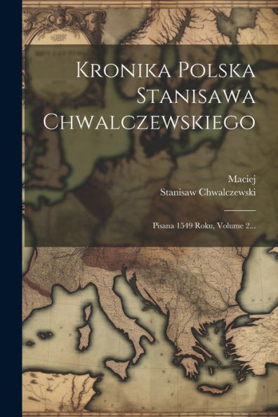 Kronika Polska Stanisawa Chwalczewskiego: Pisana 1549 Roku, Volume 2... (Polish Edition)