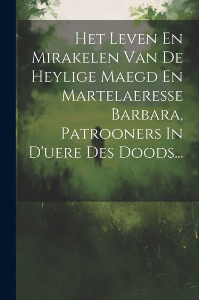 Het Leven En Mirakelen Van De Heylige Maegd En Martelaeresse Barbara, Patrooners In D'Uere Des Doods... (Dutch Edition)