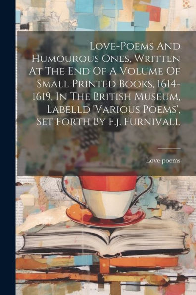 Love-Poems And Humourous Ones, Written At The End Of A Volume Of Small Printed Books, 1614-1619, In The British Museum, Labelld 'Various Poems', Set Forth By F.J. Furnivall