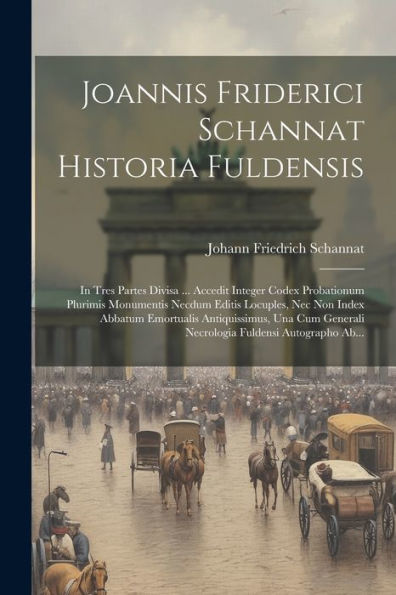 Joannis Friderici Schannat Historia Fuldensis: In Tres Partes Divisa ... Accedit Integer Codex Probationum Plurimis Monumentis Necdum Editis Locuples, ... Fuldensi Autographo Ab... (Latin Edition)
