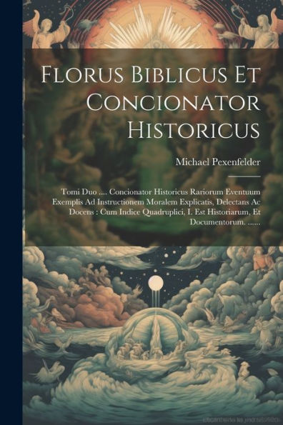 Florus Biblicus Et Concionator Historicus: Tomi Duo .... Concionator Historicus Rariorum Eventuum Exemplis Ad Instructionem Moralem Explicatis, ... Et Documentorum. ...... (Latin Edition)