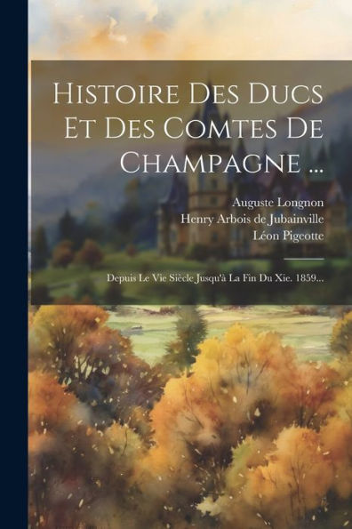 Histoire Des Ducs Et Des Comtes De Champagne ...: Depuis Le Vie Siècle Jusqu'À La Fin Du Xie. 1859... (French Edition)