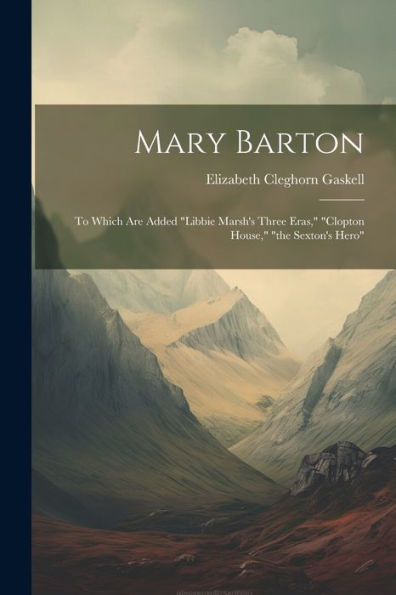 Mary Barton: To Which Are Added "Libbie Marsh's Three Eras," "Clopton House," "The Sexton's Hero"